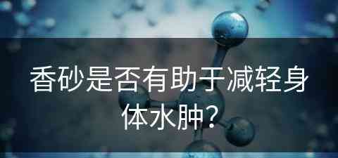 香砂是否有助于减轻身体水肿？